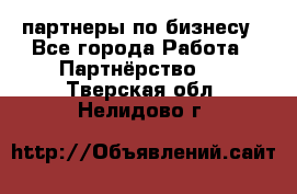 партнеры по бизнесу - Все города Работа » Партнёрство   . Тверская обл.,Нелидово г.